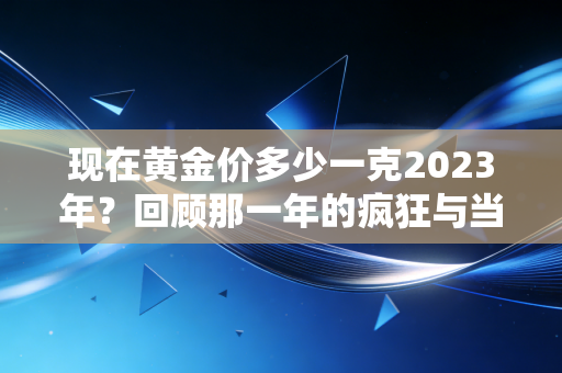 现在黄金价多少一克2023年？回顾那一年的疯狂与当下的冷思考