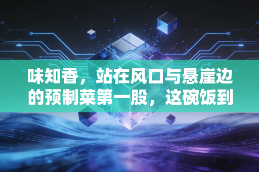 味知香，站在风口与悬崖边的预制菜第一股，这碗饭到底该怎么吃？
