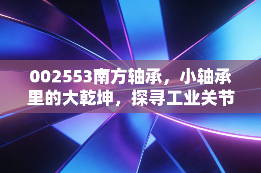 002553南方轴承,小轴承里的大乾坤,探寻工业关节的长期价值