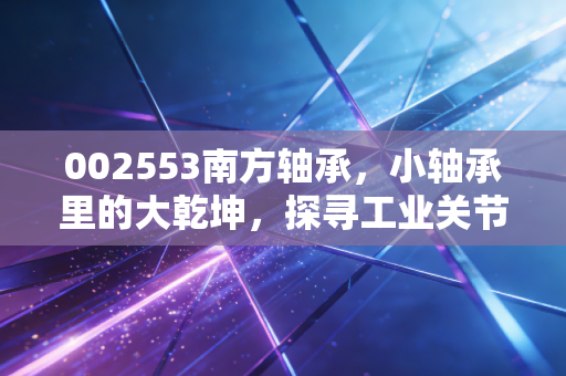 002553南方轴承，小轴承里的大乾坤，探寻工业关节的长期价值