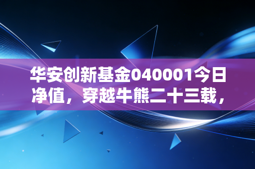 华安创新基金040001今日净值,穿越牛熊二十三载,这只基金界活化石还能带给我们什么惊喜?