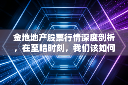 金地地产股票行情深度剖析，在至暗时刻，我们该如何审视这家理科生的底牌？