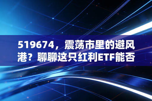 519674，震荡市里的避风港？聊聊这只红利ETF能否成为你资产配置的压舱石