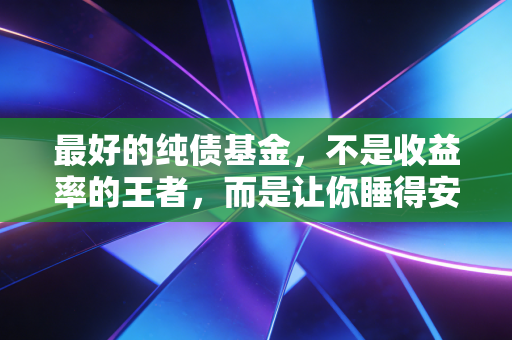 最好的纯债基金，不是收益率的王者，而是让你睡得安稳的资产压舱石