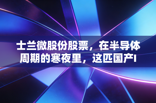士兰微股份股票,在半导体周期的寒夜里,这匹国产IDM的老马还能跑多远?