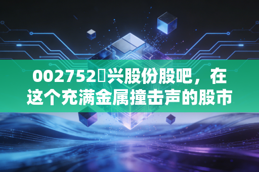 002752昇兴股份股吧,在这个充满金属撞击声的股市里,我们究竟在博弈什么?