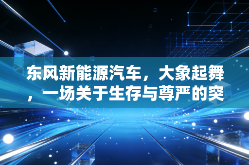 东风新能源汽车，大象起舞，一场关于生存与尊严的突围