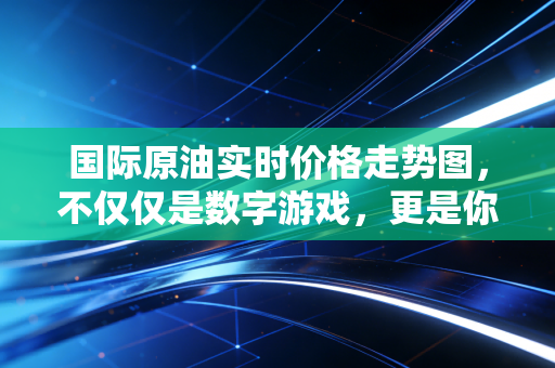 国际原油实时价格走势图，不仅仅是数字游戏，更是你我钱包的晴雨表