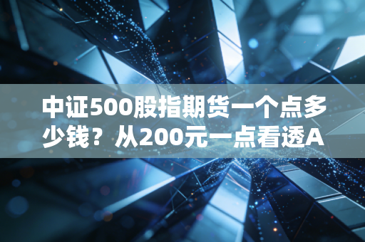 中证500股指期货一个点多少钱?从200元一点看透A股中小盘的波动与机遇