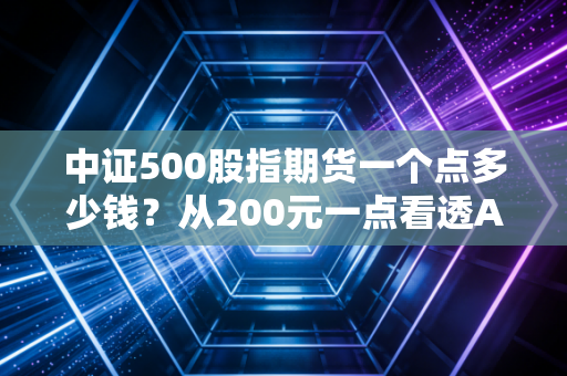中证500股指期货一个点多少钱？从200元一点看透A股中小盘的波动与机遇