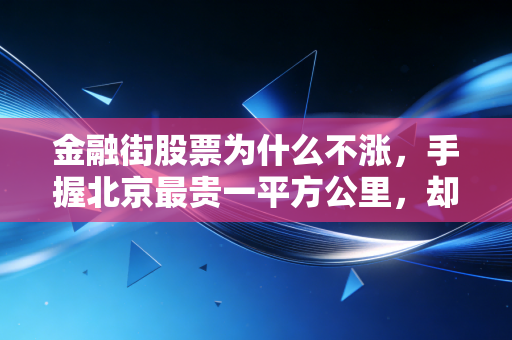 金融街股票为什么不涨,手握北京最贵一平方公里,却依然难逃地产周期的宿命