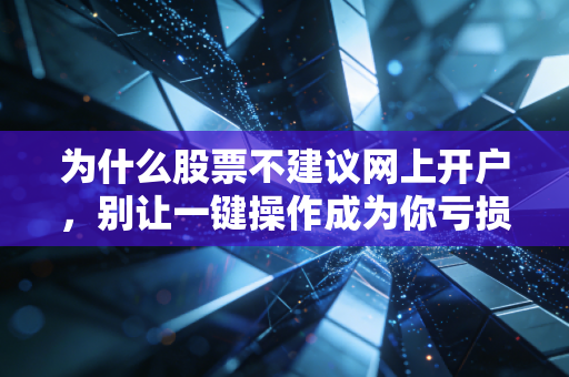 为什么股票不建议网上开户,别让一键操作成为你亏损的开始