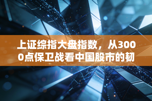 上证综指大盘指数,从3000点保卫战看中国股市的韧性与普通人的财富焦虑