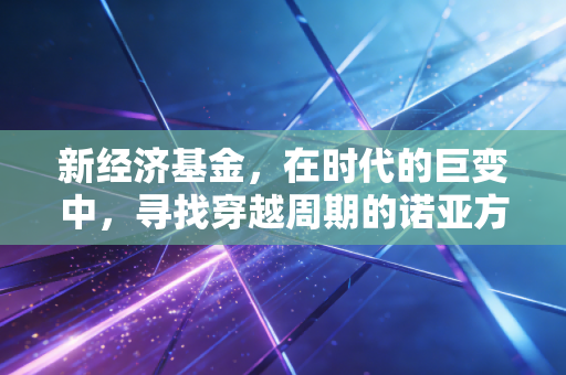 新经济基金，在时代的巨变中，寻找穿越周期的诺亚方舟