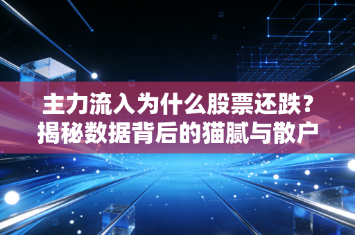 主力流入为什么股票还跌?揭秘数据背后的猫腻与散户生存法则