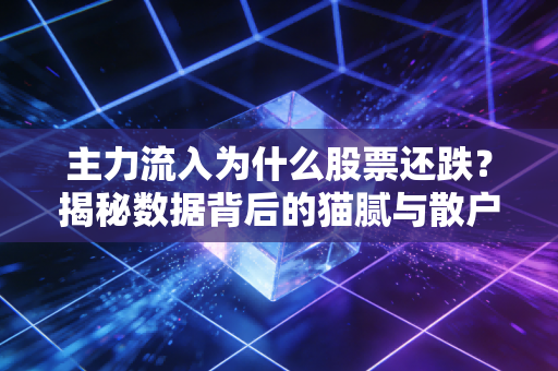 主力流入为什么股票还跌？揭秘数据背后的猫腻与散户生存法则