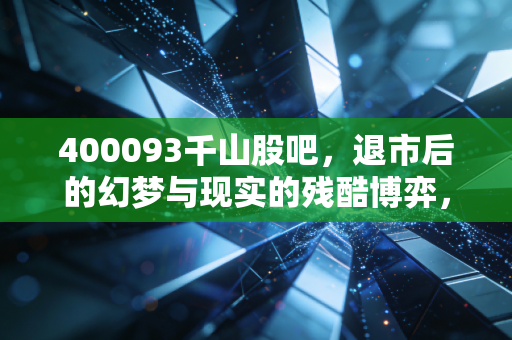 400093千山股吧,退市后的幻梦与现实的残酷博弈,散户最后的坚守还是赌徒的狂欢?