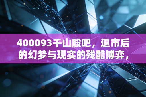 400093千山股吧，退市后的幻梦与现实的残酷博弈，散户最后的坚守还是赌徒的狂欢？