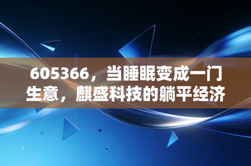 605366，当睡眠变成一门生意，麒盛科技的躺平经济学究竟靠不靠谱？