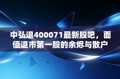 中弘退400071最新股吧,面值退市第一股的余烬与散户的悲歌