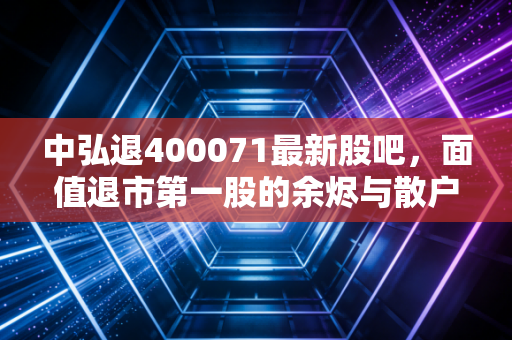 中弘退400071最新股吧，面值退市第一股的余烬与散户的悲歌
