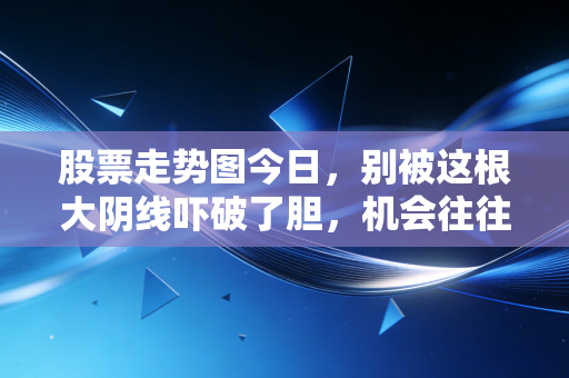 股票走势图今日，别被这根大阴线吓破了胆，机会往往就在恐慌中