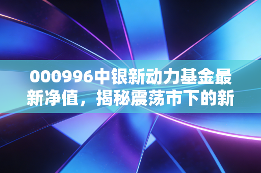 000996中银新动力基金最新净值,揭秘震荡市下的新动力成色,我们该如何应对?