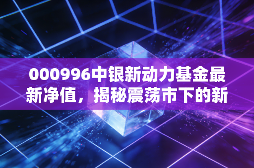 000996中银新动力基金最新净值,揭秘震荡市下的新动力成色,我们该如何应对?