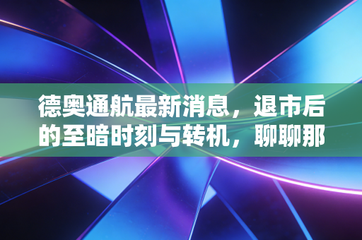 德奥通航最新消息,退市后的至暗时刻与转机,聊聊那个让无数股民彻夜难眠的通航梦