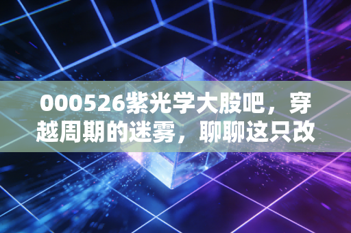 000526紫光学大股吧,穿越周期的迷雾,聊聊这只改名换姓背后的爱恨情仇
