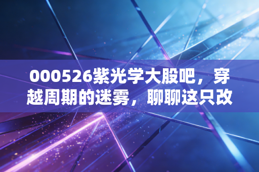000526紫光学大股吧，穿越周期的迷雾，聊聊这只改名换姓背后的爱恨情仇