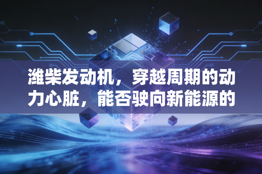 潍柴发动机,穿越周期的动力心脏,能否驶向新能源的深蓝?