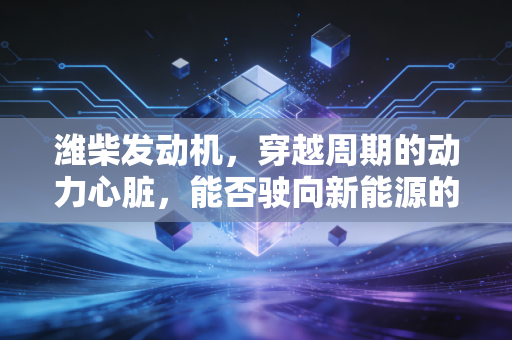 潍柴发动机,穿越周期的动力心脏,能否驶向新能源的深蓝?