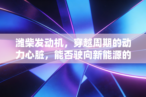 潍柴发动机，穿越周期的动力心脏，能否驶向新能源的深蓝？