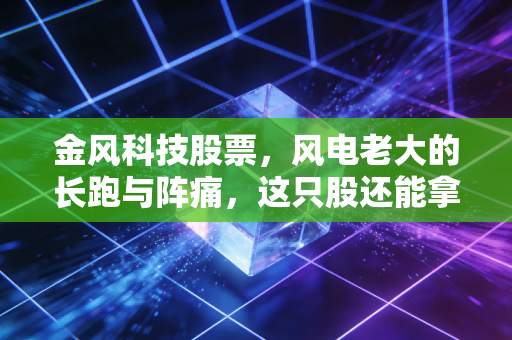 金风科技股票，风电老大的长跑与阵痛，这只股还能拿吗？