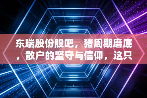 东瑞股份股吧，猪周期磨底，散户的坚守与信仰，这只供港龙头还能翻身吗？