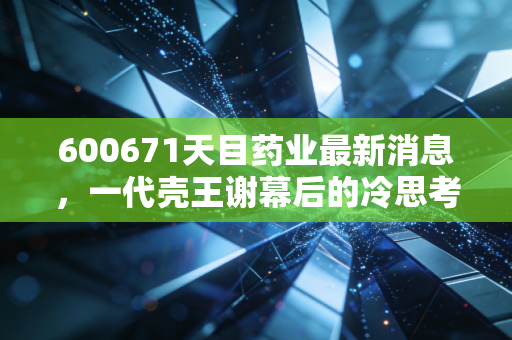 600671天目药业最新消息，一代壳王谢幕后的冷思考与股民的真实写照
