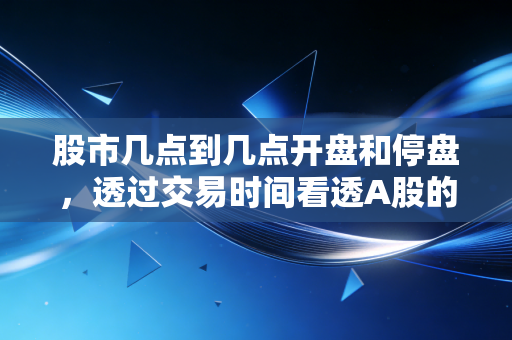 股市几点到几点开盘和停盘,透过交易时间看透A股的心跳与博弈