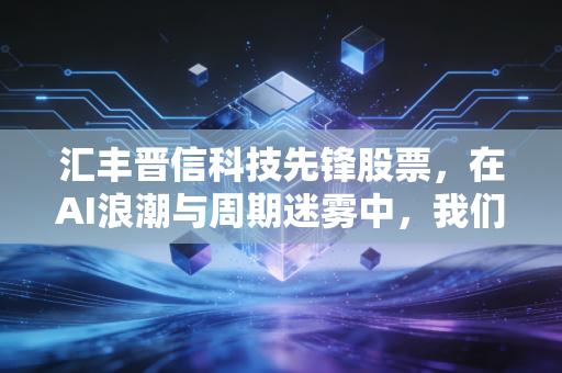汇丰晋信科技先锋股票,在AI浪潮与周期迷雾中,我们该如何寻找硬科技的长期红利?