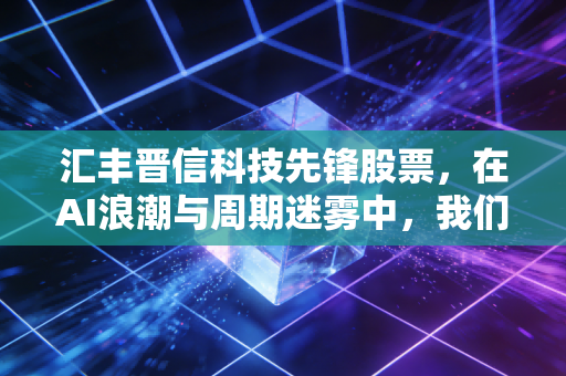 汇丰晋信科技先锋股票,在AI浪潮与周期迷雾中,我们该如何寻找硬科技的长期红利?