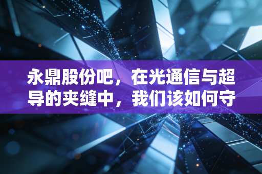 永鼎股份吧,在光通信与超导的夹缝中,我们该如何守住自己的钱袋子?