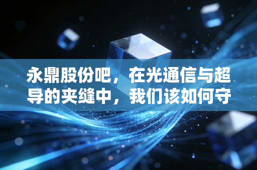 永鼎股份吧,在光通信与超导的夹缝中,我们该如何守住自己的钱袋子?