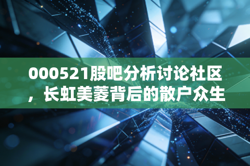 000521股吧分析讨论社区,长虹美菱背后的散户众生相与价值博弈
