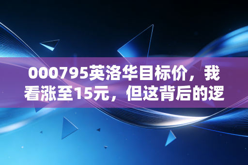 000795英洛华目标价，我看涨至15元，但这背后的逻辑不仅仅是炒作