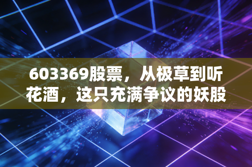 603369股票,从极草到听花酒,这只充满争议的妖股还能不能喝?