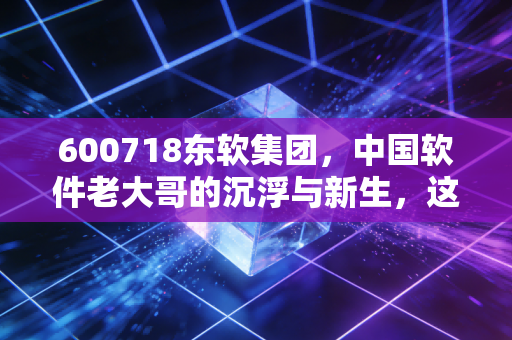 600718东软集团，中国软件老大哥的沉浮与新生，这只股票到底还能不能打？