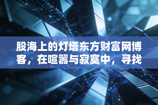 股海上的灯塔东方财富网博客,在喧嚣与寂寞中,寻找穿越牛熊的真知