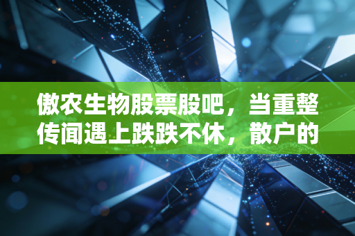 傲农生物股票股吧,当重整传闻遇上跌跌不休,散户的煎熬与希望究竟在何方?