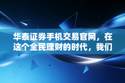 华泰证券手机交易官网,在这个全民理财的时代,我们如何通过指尖把握财富脉搏?