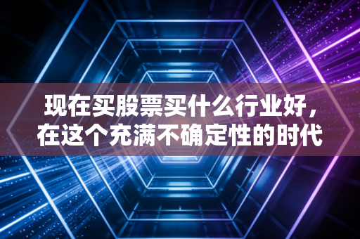现在买股票买什么行业好,在这个充满不确定性的时代,我们要把钱投向哪里?